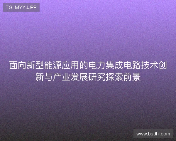 面向新型能源应用的电力集成电路技术创新与产业发展研究探索前景